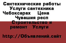 Сантехнические работы.   Услуги сантехника.   Чебоксарах. › Цена ­ 500 - Чувашия респ. Строительство и ремонт » Услуги   